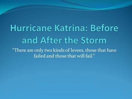 “There are only two kinds of levees, those that have failed and those that will fail.”