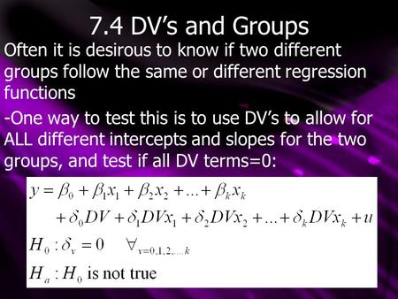 7.4 DV’s and Groups Often it is desirous to know if two different groups follow the same or different regression functions -One way to test this is to.