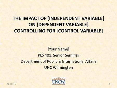 THE IMPACT OF [INDEPENDENT VARIABLE] ON [DEPENDENT VARIABLE] CONTROLLING FOR [CONTROL VARIABLE] [Your Name] PLS 401, Senior Seminar Department of Public.