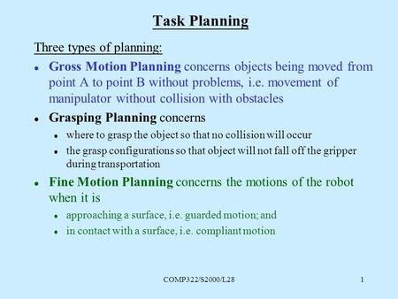 COMP322/S2000/L281 Task Planning Three types of planning: l Gross Motion Planning concerns objects being moved from point A to point B without problems,