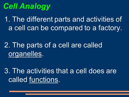 Cell Analogy 1. The different parts and activities of a cell can be compared to a factory. 2. The parts of a cell are called organelles. 3. The activities.