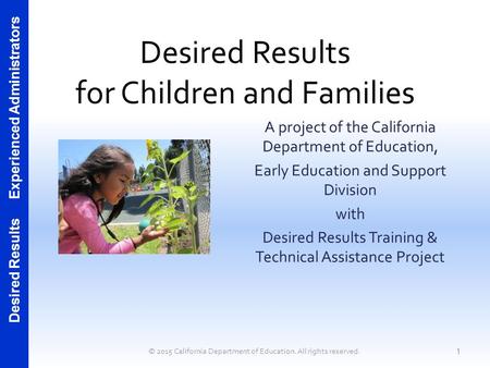 Desired Results Experienced Administrators Desired Results for Children and Families A project of the California Department of Education, Early Education.