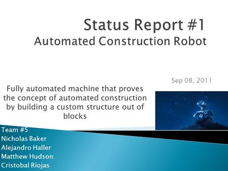 Team #5 Nicholas Baker Alejandro Haller Matthew Hudson Cristobal Riojas Sep 08, 2011 Fully automated machine that proves the concept of automated construction.