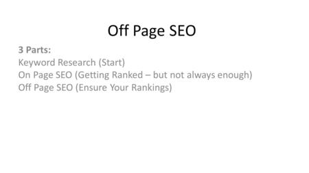 Off Page SEO 3 Parts: Keyword Research (Start) On Page SEO (Getting Ranked – but not always enough) Off Page SEO (Ensure Your Rankings)