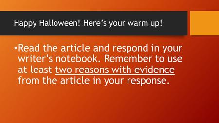 Happy Halloween! Here’s your warm up! Read the article and respond in your writer’s notebook. Remember to use at least two reasons with evidence from the.