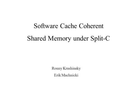 Ronny Krashinsky Erik Machnicki Software Cache Coherent Shared Memory under Split-C.