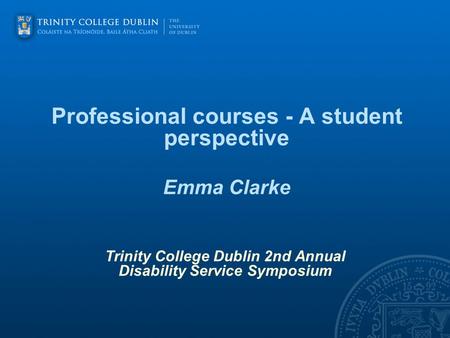 Professional courses - A student perspective Emma Clarke Trinity College Dublin 2nd Annual Disability Service Symposium.