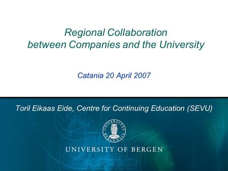 Regional Collaboration between Companies and the University Catania 20 April 2007 Toril Eikaas Eide, Centre for Continuing Education (SEVU)