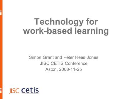 Technology for work-based learning Simon Grant and Peter Rees Jones JISC CETIS Conference Aston, 2008-11-25.