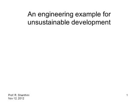 Prof. R. Shanthini Nov 12, 2012 1 An engineering example for unsustainable development.