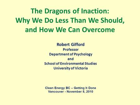 The Dragons of Inaction: Why We Do Less Than We Should, and How We Can Overcome Robert Gifford Professor Department of Psychology and School of Environmental.