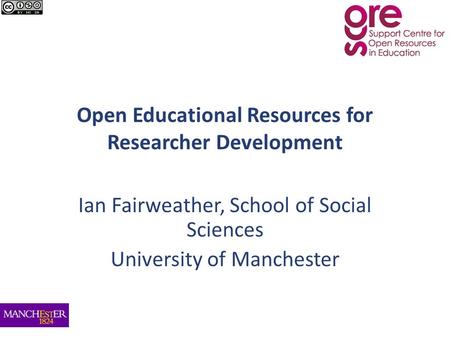 Open Educational Resources for Researcher Development Ian Fairweather, School of Social Sciences University of Manchester.