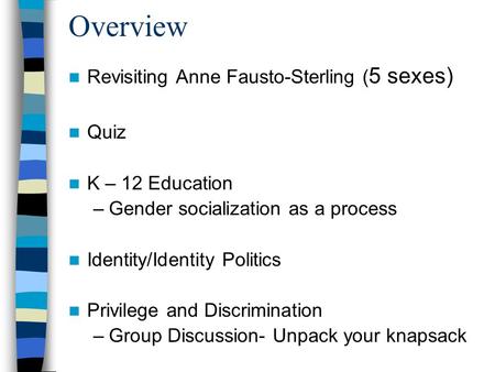 Overview Revisiting Anne Fausto-Sterling ( 5 sexes) Quiz K – 12 Education –Gender socialization as a process Identity/Identity Politics Privilege and Discrimination.