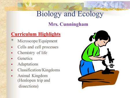 Biology and Ecology Mrs. Cunningham Curriculum Highlights * Microscope/Equipment  Cells and cell processes  Chemistry of life  Genetics  Adaptations.