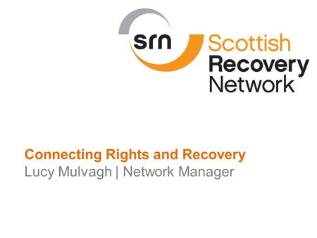 Scottish Recovery Network | 2015 Connecting Rights and Recovery Lucy Mulvagh | Network Manager.