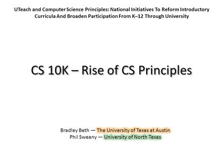 CS 10K – Rise of CS Principles UTeach and Computer Science Principles: National Initiatives To Reform Introductory Curricula And Broaden Participation.