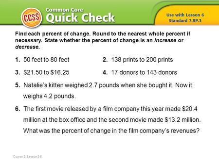 Course 2, Lesson 2-6 Find each percent of change. Round to the nearest whole percent if necessary. State whether the percent of change is an increase or.