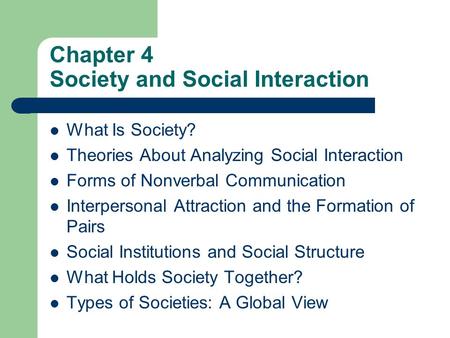 Chapter 4 Society and Social Interaction What Is Society? Theories About Analyzing Social Interaction Forms of Nonverbal Communication Interpersonal Attraction.