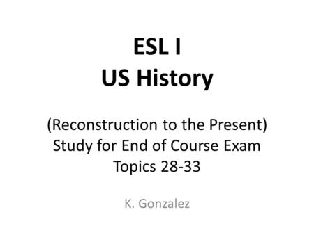 ESL I US History (Reconstruction to the Present) Study for End of Course Exam Topics 28-33 K. Gonzalez.