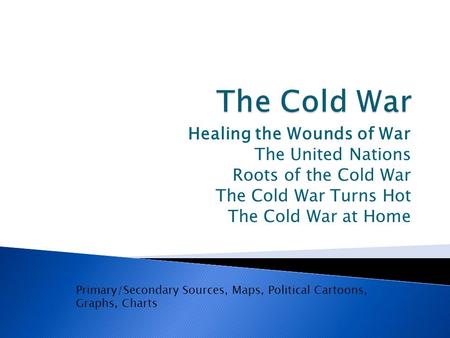 Healing the Wounds of War The United Nations Roots of the Cold War The Cold War Turns Hot The Cold War at Home Primary/Secondary Sources, Maps, Political.