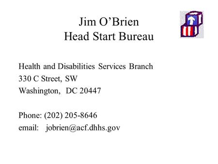 Jim O’Brien Head Start Bureau Health and Disabilities Services Branch 330 C Street, SW Washington, DC 20447 Phone: (202) 205-8646