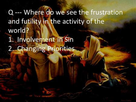 Q --- Where do we see the frustration and futility in the activity of the world? 1. Involvement in Sin 2. Changing Priorities.