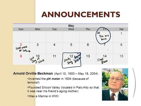 ANNOUNCEMENTS Arnold Orville Beckman (April 10, 1900 – May 18, 2004) Invented the pH meter in 1934 (because of lemons!) Founded Silicon Valley (located.