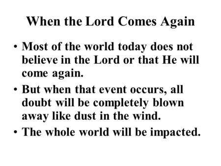 When the Lord Comes Again Most of the world today does not believe in the Lord or that He will come again. But when that event occurs, all doubt will be.