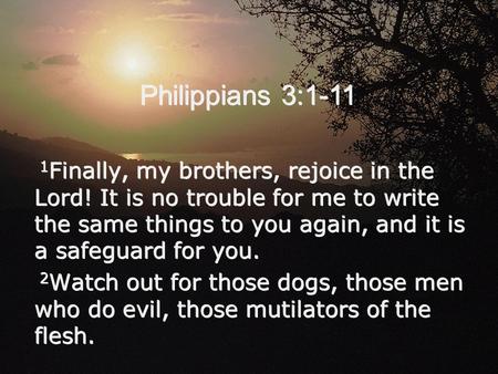 Philippians 3:1-11 1 Finally, my brothers, rejoice in the Lord! It is no trouble for me to write the same things to you again, and it is a safeguard for.