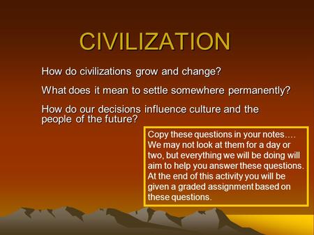 CIVILIZATION How do civilizations grow and change? What does it mean to settle somewhere permanently? How do our decisions influence culture and the people.