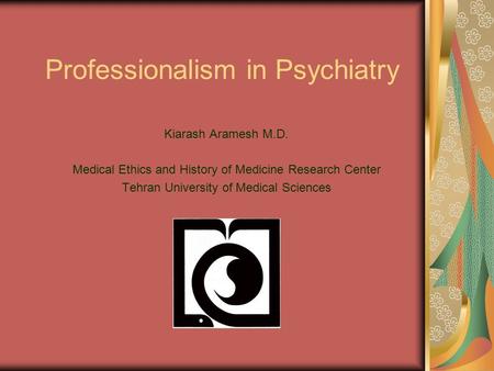 Professionalism in Psychiatry Kiarash Aramesh M.D. Medical Ethics and History of Medicine Research Center Tehran University of Medical Sciences.