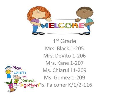 1 st Grade Mrs. Black 1-205 Mrs. DeVito 1-206 Mrs. Kane 1-207 Ms. Chiarulli 1-209 Ms. Gomez 1-209 Ms. Falconer K/1/2-116.