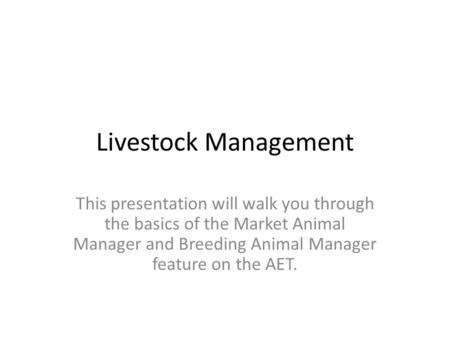 Livestock Management This presentation will walk you through the basics of the Market Animal Manager and Breeding Animal Manager feature on the AET.