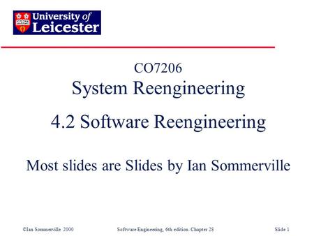 ©Ian Sommerville 2000 Software Engineering, 6th edition. Chapter 28Slide 1 CO7206 System Reengineering 4.2 Software Reengineering Most slides are Slides.