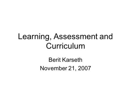 Learning, Assessment and Curriculum Berit Karseth November 21, 2007.