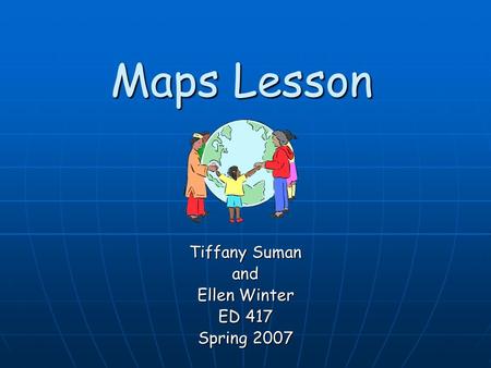 Maps Lesson Tiffany Suman and Ellen Winter ED 417 Spring 2007.