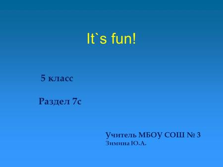 It`s fun! 5 класс Раздел 7c Учитель МБОУ СОШ № 3 Зимина Ю.А.