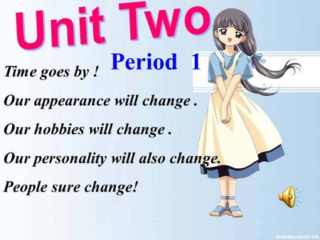 Time goes by ! Our appearance will change. Our hobbies will change. Our personality will also change. People sure change! Period 1.