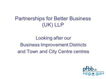 Partnerships for Better Business (UK) LLP Looking after our Business Improvement Districts and Town and City Centre centres.