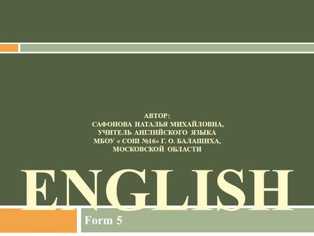 АВТОР: САФОНОВА НАТАЛЬЯ МИХАЙЛОВНА, УЧИТЕЛЬ АНГЛИЙСКОГО ЯЗЫКА МБОУ « СОШ №16» Г. О. БАЛАШИХА, МОСКОВСКОЙ ОБЛАСТИ ENGLISH Form 5.