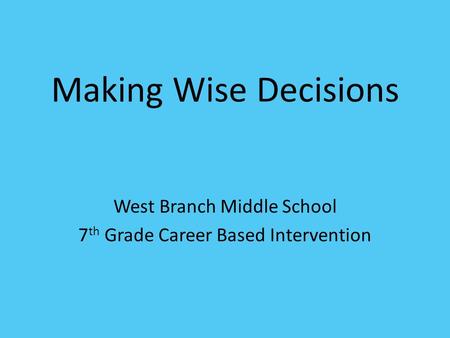 Making Wise Decisions West Branch Middle School 7 th Grade Career Based Intervention.