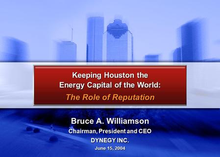 Bruce A. Williamson Chairman, President and CEO DYNEGY INC. June 15, 2004 Keeping Houston the Energy Capital of the World: The Role of Reputation.