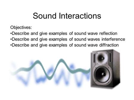 Sound Interactions Objectives: Describe and give examples of sound wave reflection Describe and give examples of sound waves interference Describe and.