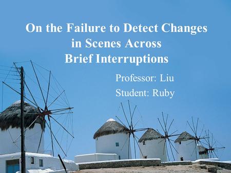 On the Failure to Detect Changes in Scenes Across Brief Interruptions Professor: Liu Student: Ruby.