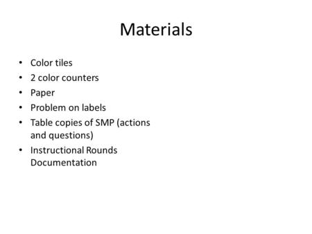 Materials Color tiles 2 color counters Paper Problem on labels Table copies of SMP (actions and questions) Instructional Rounds Documentation.