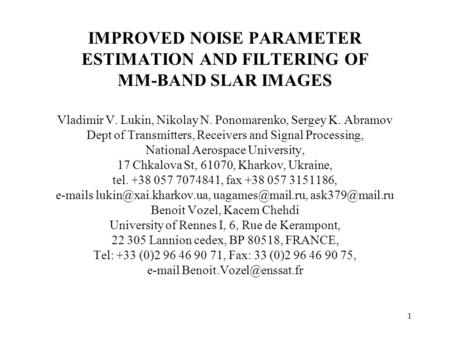 1 IMPROVED NOISE PARAMETER ESTIMATION AND FILTERING OF MM-BAND SLAR IMAGES Vladimir V. Lukin, Nikolay N. Ponomarenko, Sergey K. Abramov Dept of Transmitters,