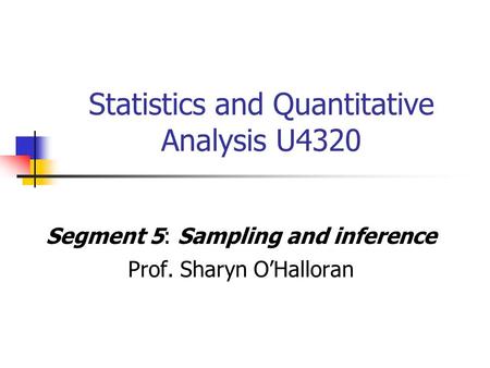 Statistics and Quantitative Analysis U4320 Segment 5: Sampling and inference Prof. Sharyn O’Halloran.