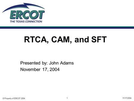 © Property of ERCOT 2004 11/17/20041 RTCA, CAM, and SFT Presented by: John Adams November 17, 2004.