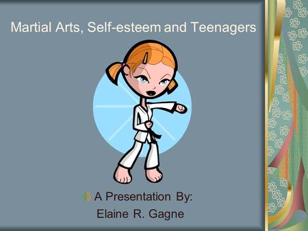 Martial Arts, Self-esteem and Teenagers A Presentation By: Elaine R. Gagne.