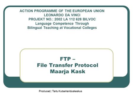 Produced;: Tartu Kutsehariduskeskus FTP – File Transfer Protocol Maarja Kask ACTION PROGRAMME OF THE EUROPEAN UNION LEONARDO DA VINCI PROJEKT NO.: 2002.